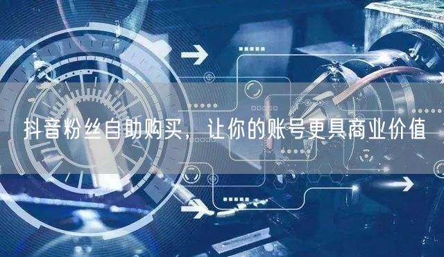 抖音粉丝自助购买，让你的账号更具商业价值