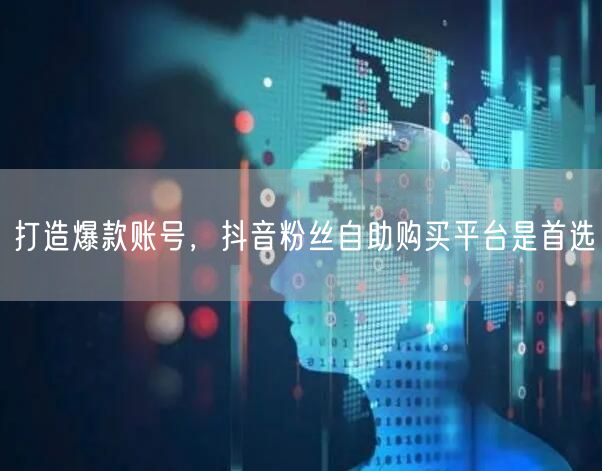 打造爆款账号，抖音粉丝自助购买平台是首选