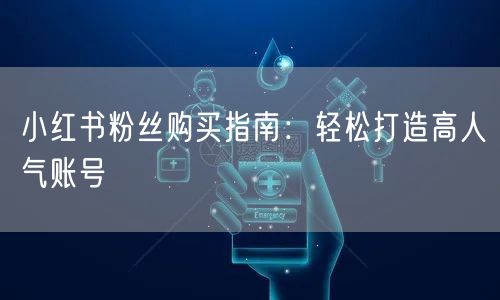 小红书粉丝购买指南：轻松打造高人气账号