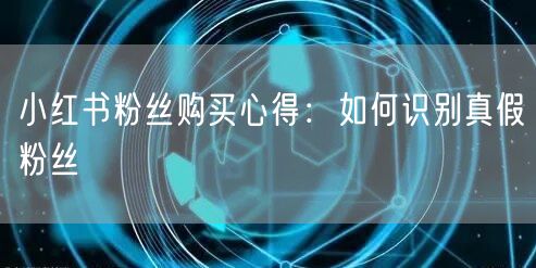 小红书粉丝购买心得：如何识别真假粉丝