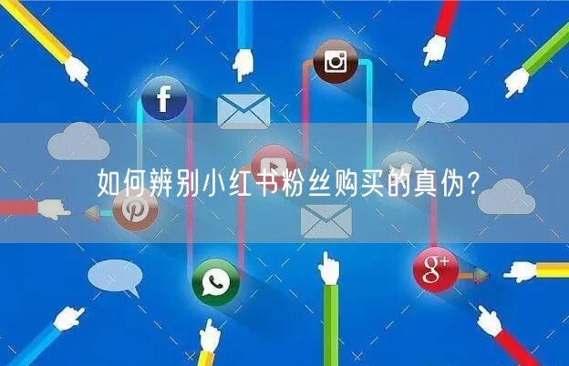 如何辨别小红书粉丝购买的真伪？