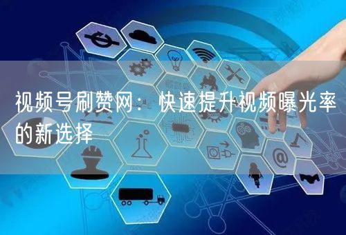 视频号刷赞网：快速提升视频曝光率的新选择