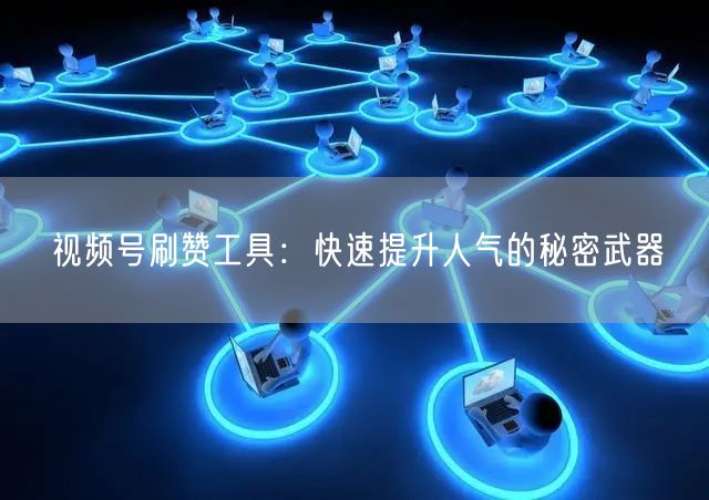 视频号刷赞工具：快速提升人气的秘密武器