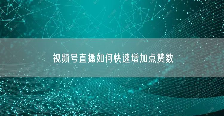 视频号直播如何快速增加点赞数