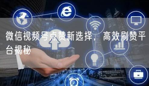 微信视频号点赞新选择，高效刷赞平台揭秘