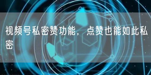 视频号私密赞功能，点赞也能如此私密