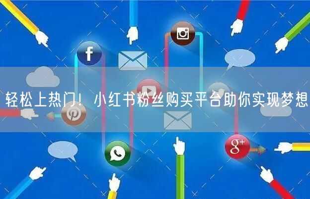 轻松上热门！小红书粉丝购买平台助你实现梦想