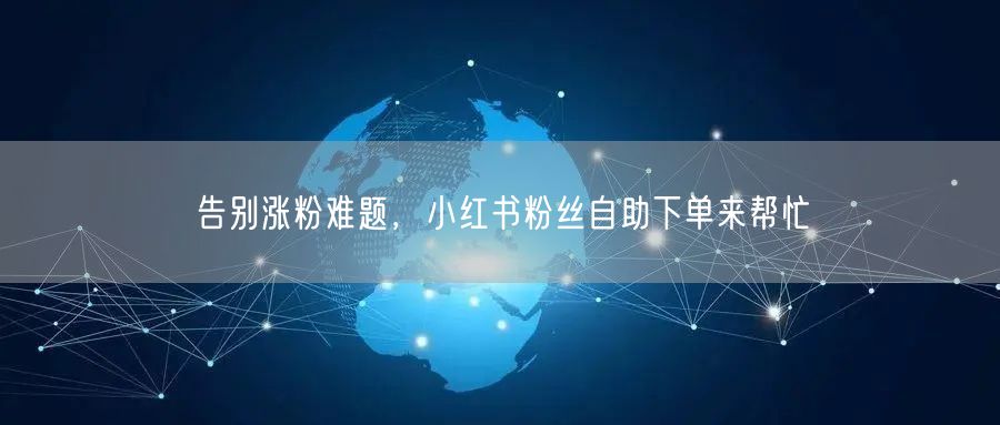 告别涨粉难题，小红书粉丝自助下单来帮忙
