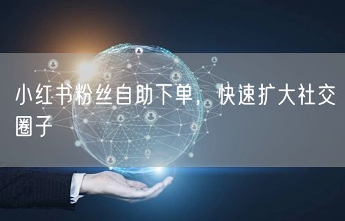 小红书粉丝自助下单，快速扩大社交圈子