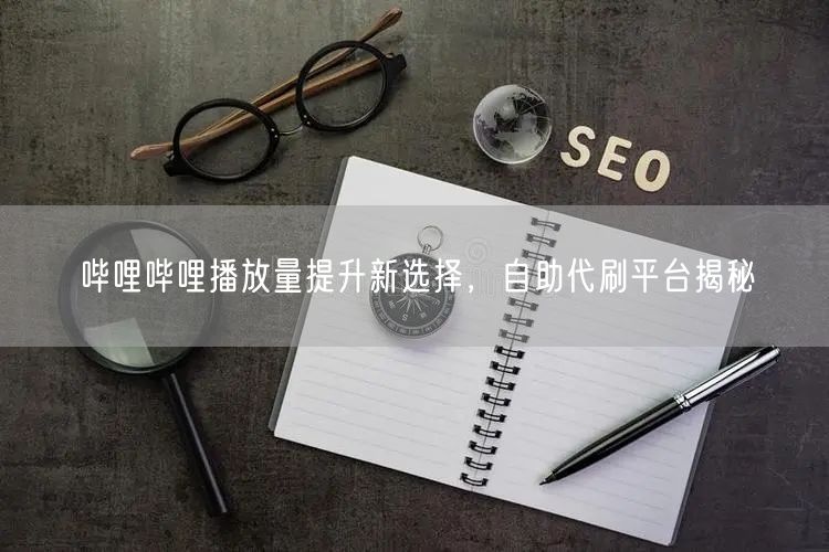 哔哩哔哩播放量提升新选择，自助代刷平台揭秘