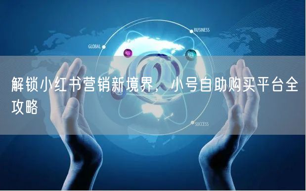 解锁小红书营销新境界，小号自助购买平台全攻略