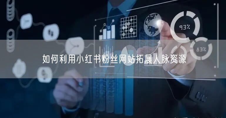如何利用小红书粉丝网站拓展人脉资源