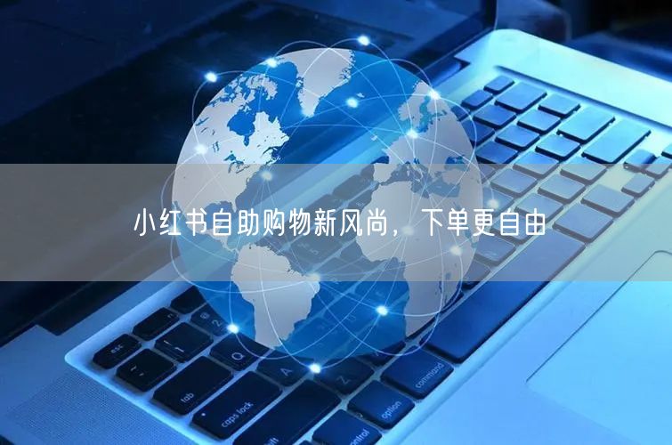小红书自助购物新风尚，下单更自由