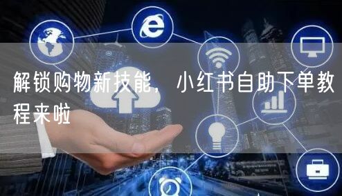 解锁购物新技能，小红书自助下单教程来啦