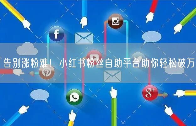 告别涨粉难！小红书粉丝自助平台助你轻松破万