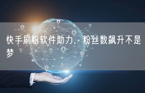 快手刷粉软件助力，粉丝数飙升不是梦