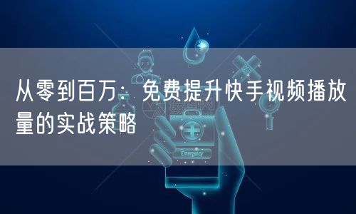 从零到百万：免费提升快手视频播放量的实战策略
