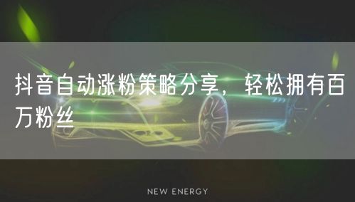 抖音自动涨粉策略分享，轻松拥有百万粉丝