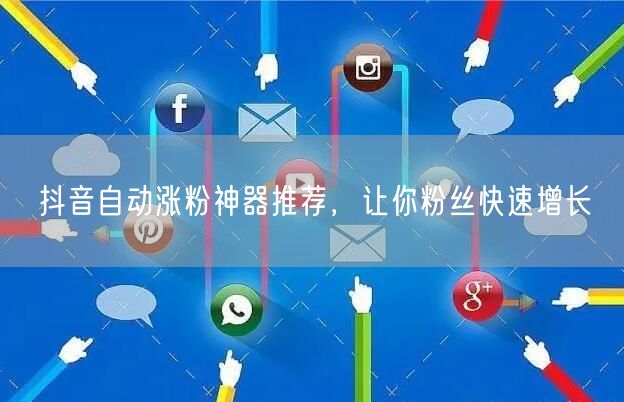 抖音自动涨粉神器推荐，让你粉丝快速增长