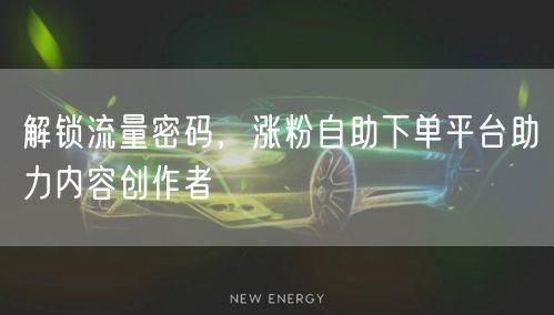 解锁流量密码，涨粉自助下单平台助力内容创作者