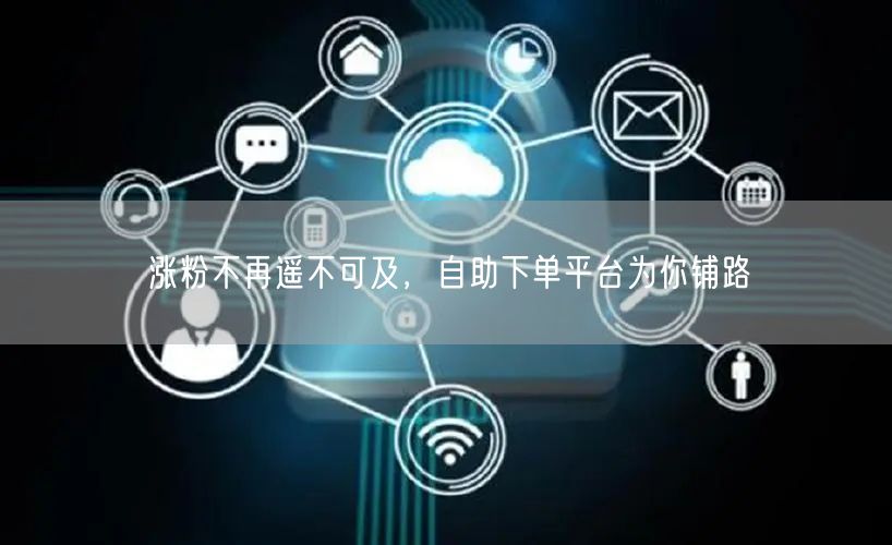 涨粉不再遥不可及，自助下单平台为你铺路