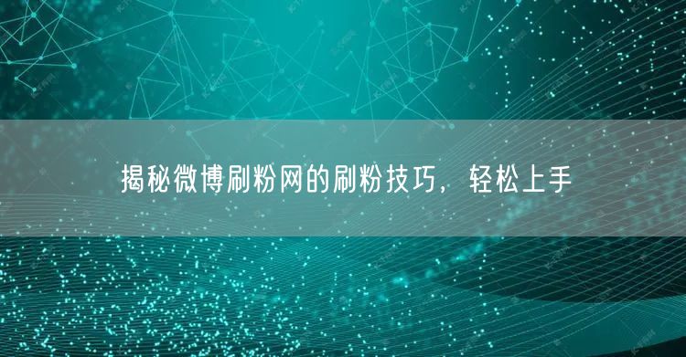 揭秘微博刷粉网的刷粉技巧，轻松上手