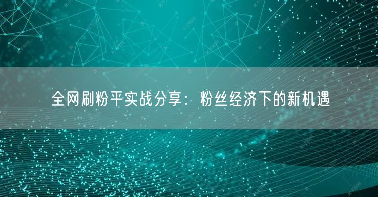 全网刷粉平实战分享：粉丝经济下的新机遇