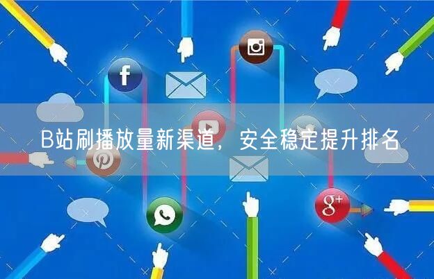 B站刷播放量新渠道，安全稳定提升排名
