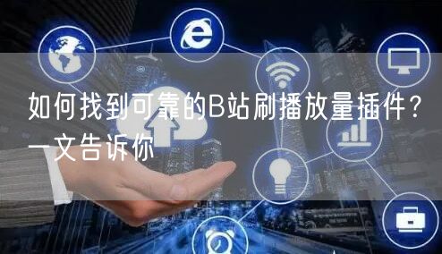 如何找到可靠的B站刷播放量插件？一文告诉你