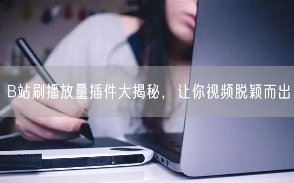 B站刷播放量插件大揭秘，让你视频脱颖而出