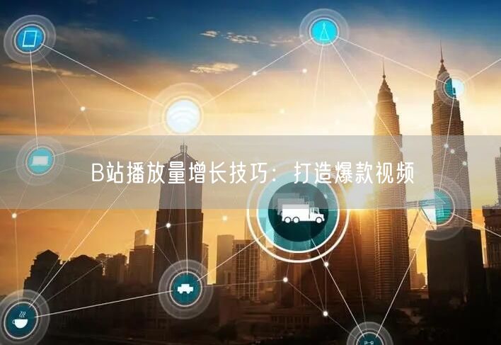 B站播放量增长技巧：打造爆款视频