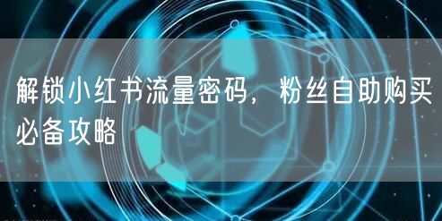 解锁小红书流量密码，粉丝自助购买必备攻略