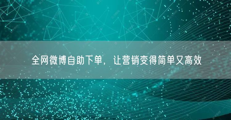 全网微博自助下单，让营销变得简单又高效