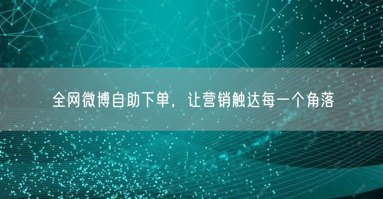 全网微博自助下单，让营销触达每一个角落