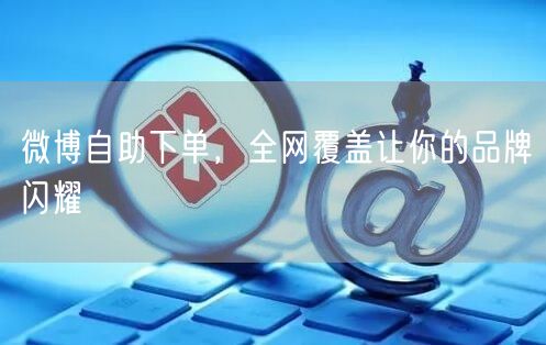 微博自助下单，全网覆盖让你的品牌闪耀