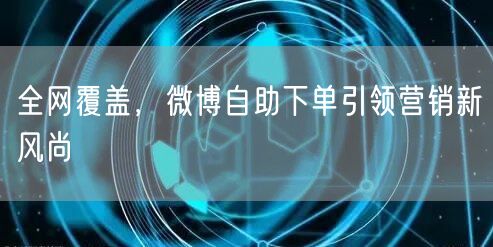 全网覆盖，微博自助下单引领营销新风尚