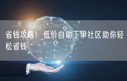 省钱攻略！低价自助下单社区助你轻松省钱