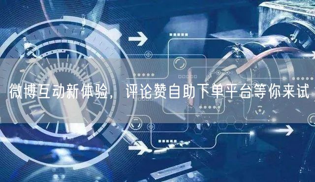 微博互动新体验，评论赞自助下单平台等你来试