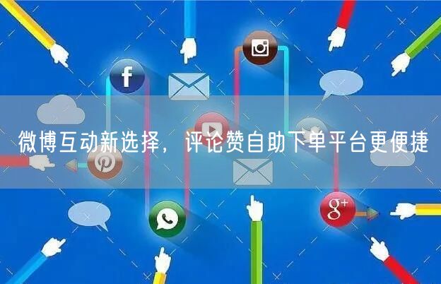 微博互动新选择，评论赞自助下单平台更便捷