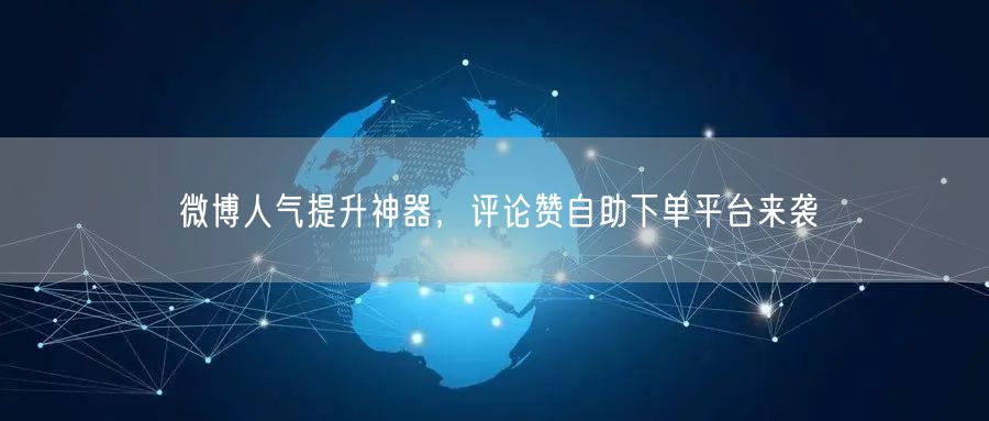 微博人气提升神器，评论赞自助下单平台来袭