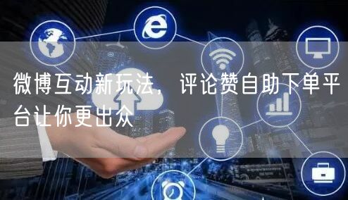微博互动新玩法，评论赞自助下单平台让你更出众