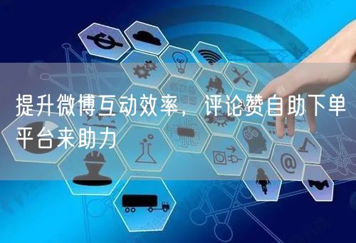 提升微博互动效率，评论赞自助下单平台来助力