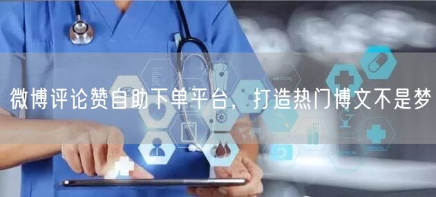 微博评论赞自助下单平台，打造热门博文不是梦