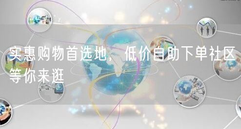 实惠购物首选地，低价自助下单社区等你来逛