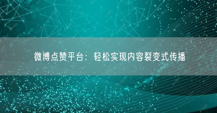 微博点赞平台：轻松实现内容裂变式传播