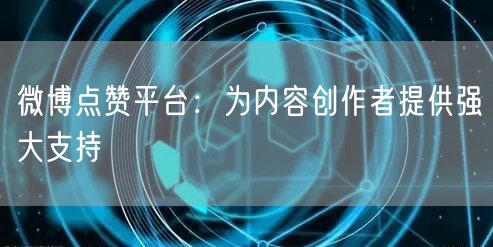 微博点赞平台：为内容创作者提供强大支持
