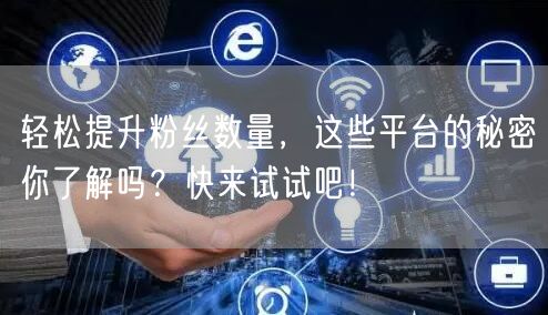 轻松提升粉丝数量，这些平台的秘密你了解吗？快来试试吧！