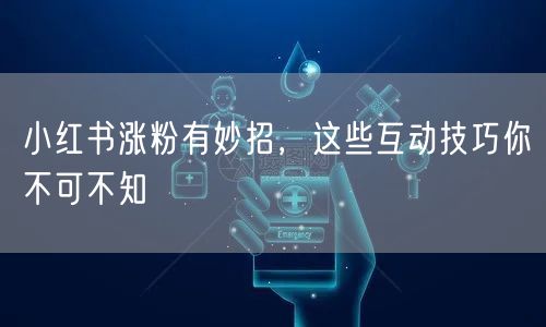 小红书涨粉有妙招，这些互动技巧你不可不知