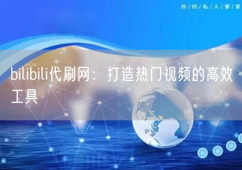 bilibili代刷网：打造热门视频的高效工具