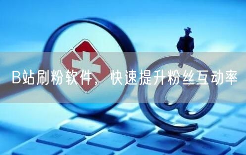 B站刷粉软件，快速提升粉丝互动率
